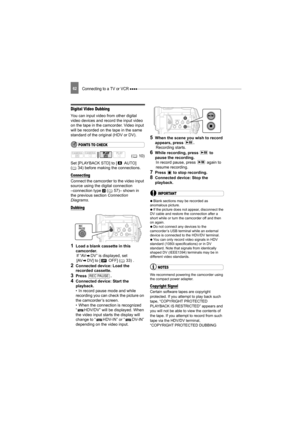 Page 62Connecting to a TV or VCR 62
Digital Video Dubbing
You can input video from other digital 
video devices and record the input video 
on the tape in the camcorder. Video input 
will be recorded on the tape in the same 
standard of the original (HDV or DV).
POINTS TO CHECK
Set [PLAYBACK STD] to [  AUTO] 
( 34) before making the connections.
Connecting
Connect the camcorder to the video input 
source using the digital connection 
–connection type   ( 57)– shown in 
the previous section  Connection 
Diagrams...