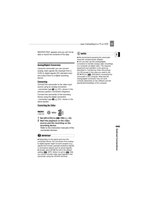 Page 63 Connecting to a TV or VCR
External Connecti ons
E
63
RESTRICTED” appears and you will not be 
able to record the contents of the tape.
Analog/Digital Conversion 
Using the camcorder you can convert 
analog video signals (for example from a 
VCR) to digital signals (DV standard only) 
and output them to a digital recording 
device. 
Connecting
Connect the camcorder to the video input 
source using an analog connection
–connection type 
 (57)– shown in the 
previous section  Connection Diagrams .
Connect...