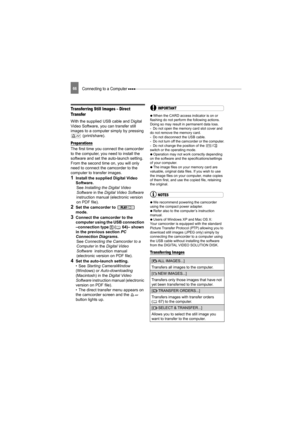 Page 66Connecting to a Computer 66
Transferring Still Images – Direct 
Transfer
With the supplied USB cable and Digital 
Video Software, you can transfer still 
images to a computer simply by pressing  (print/share).
Preparations
The first time you connect the camcorder 
to the computer, you need to install the 
software and set the auto-launch setting. 
From the second time on, you will only 
need to connect the camcorder to the 
computer to transfer images.
1Install the supplied Digital Video 
Software.See...