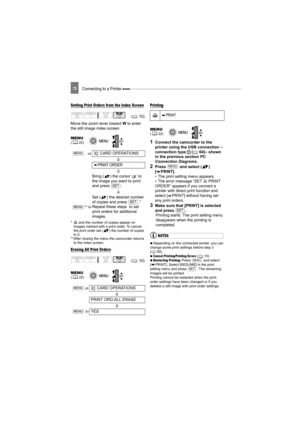 Page 72Connecting to a Printer 72
Setting Print Orders from the Index Screen
Move the zoom lever toward W to enter 
the still image index screen.
*  and the number of copies appear on  images marked with a print order. To cancel 
the print order set ( ) the number of copies 
to 0.
**After closing the menu the camcorder returns 
to the index screen.
Erasing All Print Orders
Printing
1Connect the camcorder to the 
printer using the USB connection –
connection type   ( 64)– shown 
in the previous section  PC...