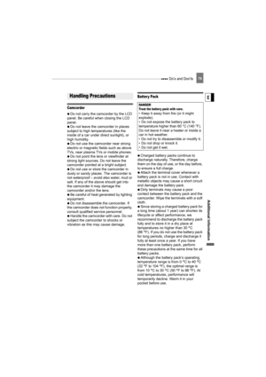 Page 79 Do’s and Don’ts79
Additional  Informati on
E
Do’s and Don’ts
Camcorder
   Do not carry the camcorder by the LCD 
panel. Be careful when closing the LCD 
panel.
   Do not leave the camcorder in places 
subject to high temperatures (like the 
inside of a car under direct sunlight), or 
high humidity.
   Do not use the camcorder near strong 
electric or magnetic  fields such as above 
TVs, near plasma TVs or mobile phones.
   Do not point the lens or viewfinder at 
strong light sources. Do not leave the...