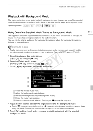 Page 111Playback with Background Music
111
Playback with Background Music
Play back movies (or a photo slideshow) with background music. You can use one of the supplied 
music tracks or connect an external audio player to use your favorite songs as background music.
Using One of the Supplied Music Tracks as Background Music
The supplied Camcorder Supplemental Disc contains 3 music tracks you can use as background 
music. The music files come pre-installed in the built-in memory.
You can mix the original audio...