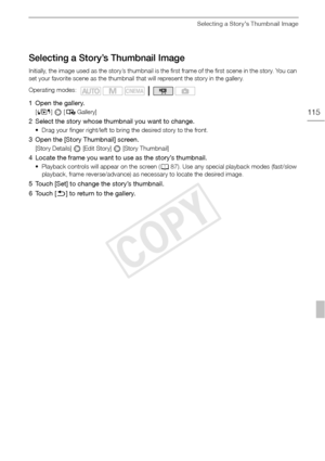 Page 115Selecting a Story’s Thumbnail Image
115
Selecting a Story’s Thumbnail Image
Initially, the image used as the story’s thumbnail is the first frame of the first scene in the story. You can 
set your favorite scene as the thumbnail that will represent the story in the gallery.
1 Open the gallery.
[b ]   [  Gallery]
2 Select the story whose thumbnail you want to change.
• Drag your finger right/left to bring the desired story to the front.
3 Open the [Story Thumbnail] screen. 
[Story Details]   [Edit Story]...