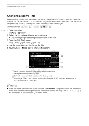 Page 116Changing a Story’s Title
116
Changing a Story’s Title
When you first create a story, the current date will be used as the story’s title but you can change the 
title later on. The title can be up to 14 characters long (available characters are limited). The title of the 
two preexisting stories, [Unsorted] and [Video Snapshot] cannot be changed.
1 Open the gallery. 
[ b ]   [  Gallery]
2 Select the story whose title you want to change. 
• Drag your finger right/left to bring the desired story to the...