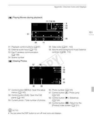 Page 151Appendix: Onscreen Icons and Displays
151
NOTES
• You can press the DISP. button to turn off most icons and displays.
 Playing Movies (during playback)
7
11 52
51 9
23
54
55
56 14 53
51 Playback control buttons (
087)
52 External audio input ( 0112)
53 Eye-Fi wireless communication  (0 136)
54 Scene number 55 Data code (
081, 143)
56 Volume and background music balance  controls ( 088, 112)
 Viewing Photos
57 9
59
60
61
55
58
62 63
57 Control button [MENU]: Open the setup  menus ( 0140)
58 Control button...