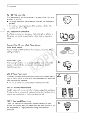 Page 172Accessories
172
TL-H58 Tele-converter
This Tele-converter lens increases the focal length of the camcorder 
lens by a factor of 1.5.
• The image stabilizer is not as effective when the Tele-converter is attached.
• The minimum focusing distance at full telephoto with the Tele- converter is 1.3 m (4.3 ft.).
WD-H58W Wide-converter
This Wide-converter lens decreases the focal length by a factor of 
0.8, giving you a wide perspective for indoor shots or panoramic 
views.
Protect Filter 58 mm, ND4L Filter 58...