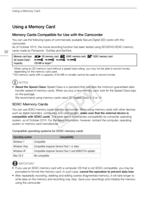 Page 32Using a Memory Card
32
Using a Memory Card
Memory Cards Compatible for Use with the Camcorder
You can use the following types of commercially available Secure Digital (SD) cards with this 
camcorder. 
As of October 2010, the movie recording function has been tested using SD/SDHC/SDXC memory 
cards made by Panasonic, Toshiba and SanDisk.
* When using an SD memory card without a speed class rating, you may not be able to record movies, depending on the memory card used.
** SD memory cards with a capacity...