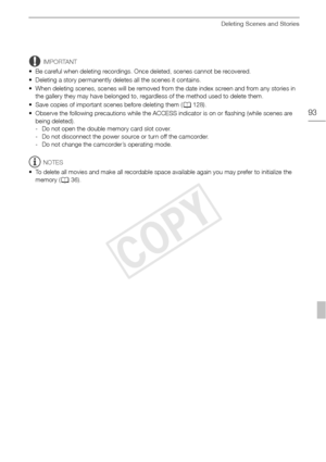 Page 93Deleting Scenes and Stories
93
IMPORTANT
• Be careful when deleting recordings. Once deleted, scenes cannot be recovered.
• Deleting a story permanently deletes all the scenes it contains.
• When deleting scenes, scenes will be removed from the date index screen and from any stories in  the gallery they may have belonged to, regardless of the method used to delete them.
• Save copies of important scenes before deleting them ( 0128). 
• Observe the following precautions while the ACCESS indicator is on or...