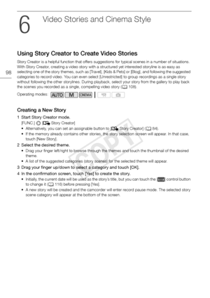 Page 98Using Story Creator to Create Video Stories
98
Video Stories  and Cinema  Style
Using Story Creator to Create Video Stories
Story Creator is a helpful function that offers suggestions for typical scenes in a number of situations. 
With Story Creator, creating a video story with a structured yet interested storyline is as easy as 
selecting one of the story themes, such as [Travel], [Kids & Pets] or [Blog], and following the suggested 
categories to record video. You can even select [Unrestricted] to...