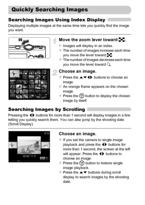 Page 118118
Searching Images Using Index Display
Displaying multiple images at the same time lets you quickly find the image 
you want.
Move the zoom lever toward g.
XImages will display in an index.zThe number of images increase each time 
you move the lever toward g.
zThe number of images decrease each time 
you move the lever toward k.
Choose an image.
zPress the opqr buttons to choose an 
image.
XAn orange frame appears on the chosen 
image.
zPress the m button to display the chosen 
image by itself....