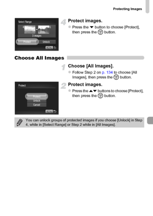 Page 137Protecting Images
137
Protect images.
zPress the p button to choose [Protect], 
then press the m button.
Choose All Images
Choose [All Images].
zFollow Step 2 on p. 134 to choose [All 
Images], then press the m button.
Protect images.
zPress the op buttons to choose [Protect], 
then press the m button.
You can unlock groups of protected images if you choose [Unlock] in Step 
4, while in [Select Range] or Step 2 while in [All Images].
 
