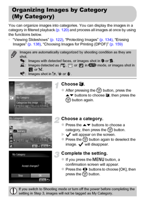 Page 142142
You can organize images into categories. You can display the images in a 
category in filtered playback (p. 120) and process all images at once by using 
the functions below.
•“Viewing Slideshows” (p. 122), “Protecting Images” (p. 134), “Erasing 
Images” (p. 138), “Choosing Images for Printing (DPOF)” (p. 159)
Choose ;.
zAfter pressing the m button, press the 
op buttons to choose ;, then press the 
m button again.
Choose a category.
zPress the op buttons to choose a 
category, then press the m...