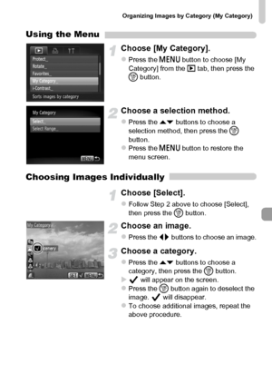 Page 143Organizing Images by Category (My Category)
143
Using the Menu
Choose [My Category].
zPress the n button to choose [My 
Category] from the 1 tab, then press the 
m button.
Choose a selection method.
zPress the op buttons to choose a 
selection method, then press the m 
button.
zPress the n button to restore the 
menu screen.
Choosing Images Individually
Choose [Select].
zFollow Step 2 above to choose [Select], 
then press the m button.
Choose an image.
zPress the qr buttons to choose an image.
Choose a...