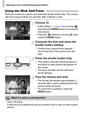 Page 76Detecting a Face and Shooting (Smart Shutter)
76
Using the Wink Self-Timer
Point the camera at a person and press the shutter button fully. The camera 
will shoot approximately two seconds after it detects a wink.
Choose .
zFollow Steps 1 – 2 on p. 64 to choose  , 
then press the n button for more than 
one second.
zPress the qr buttons to choose  , then 
press the n button.
Compose the shot and press the 
shutter button halfway.
zConfirm that a green frame appears 
around the face of the person who will...