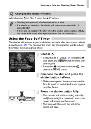 Page 77Detecting a Face and Shooting (Smart Shutter)
77
Using the Face Self-Timer
The shutter will release approximately two seconds after the camera detects 
a new face (p. 95). You can use this when the photographer wants to be in 
the image, such as a group photo.
Choose .
zFollow Steps 1 – 2 on p. 64 to choose  , 
then press the n button for more than 
one second.
zPress the qr buttons to choose  , then 
press the n button.
Compose the shot and press the 
shutter button halfway.
zMake sure a green frame...