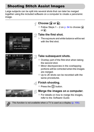 Page 8282
Large subjects can be split into several shots that can later be merged 
together using the included software on a computer to create a panoramic 
image.
Choose x or v.
zFollow Steps 1 – 2 on p. 64 to choose x 
or v.
Take the first shot.
XThe exposure and white balance will be set 
with the first shot.
Take subsequent shots.
zOverlap part of the first shot when taking 
the second shot.
zMinor discrepancies in the overlapping 
portions will be corrected when the images 
are merged.
zUp to 26 shots can...