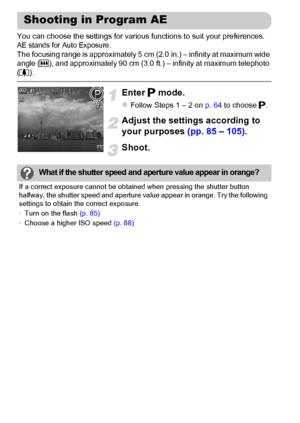 Page 8484
You can choose the settings for various functions to suit your preferences.AE stands for Auto Exposure.The focusing range is approximately 5 cm (2.0 in.) – infinity at maximum wide 
angle (j), and approximately 90 cm (3.0 ft.) – infinity at maximum telephoto 
(i).
Enter G mode.
zFollow Steps 1 – 2 on p. 64 to choose G.
Adjust the settings according to 
your purposes (pp. 85 – 105).
Shoot.
Shooting in Program AE
What if the shutter speed and aperture value appear in orange?
If a correct exposure cannot...