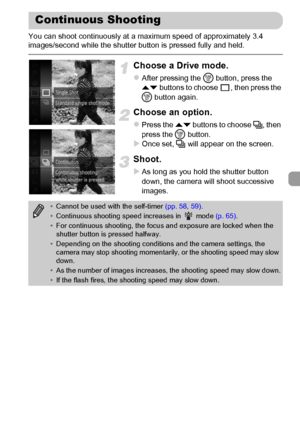 Page 9191
You can shoot continuously at a maximum speed of approximately 3.4 
images/second while the shutter button is pressed fully and held.
Choose a Drive mode.
zAfter pressing the m button, press the 
op buttons to choose  , then press the 
m button again.
Choose an option.
zPress the op buttons to choose W, then 
press the m button.
XOnce set, W will appear on the screen.
Shoot.
XAs long as you hold the shutter button 
down, the camera will shoot successive 
images.
Continuous Shooting
•Cannot be used...