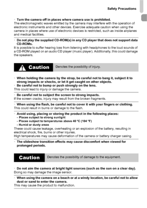 Page 11Safety Precautions
11
•Turn the camera off in places where camera use is prohibited.
The electromagnetic waves emitted by the camera may interfere with the operation of 
electronic instruments and other devices. Exercise adequate caution when using the 
camera in places where use of electronic devices is restricted, such as inside airplanes 
and medical facilities.
• Do not play the supplied CD-ROM(s) in any CD player that does not support data 
CD-ROMs.
It is possible to suffer hearing loss from...