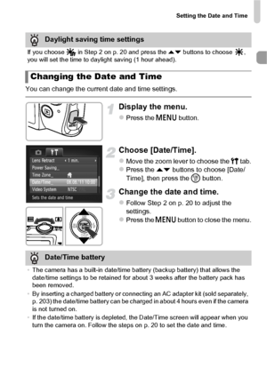 Page 21Setting the Date and Time
21
You can change the current date and time settings.
Display the menu.
zPress the n button.
Choose [Date/Time].
zMove the zoom lever to choose the 3  tab.zPress the op buttons to choose [Date/
Time], then press the  m button.
Change the date and time.
zFollow Step 2 on p. 20 to adjust the 
settings.
zPress the n  button to close the menu.
Daylight saving time settings
If you choose   in Step 2 on p. 20 and press the  op buttons to choose  , 
you will set the time to daylight...