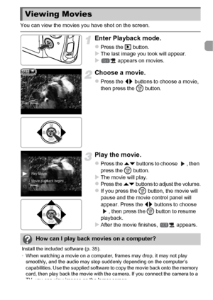 Page 3333
You can view the movies you have shot on the screen.
Enter Playback mode.
zPress the 1 button.XThe last image you took will appear.X appears on movies.
Choose a movie.
zPress the qr  buttons to choose a movie, 
then press the  m button.
Play the movie.
zPress the  op buttons to choose  , then 
press the  m button.
XThe movie will play.zPress the op  buttons to adjust the volume.zIf you press the m  button, the movie will 
pause and the movie control panel will 
appear. Press the  qr buttons to choose...