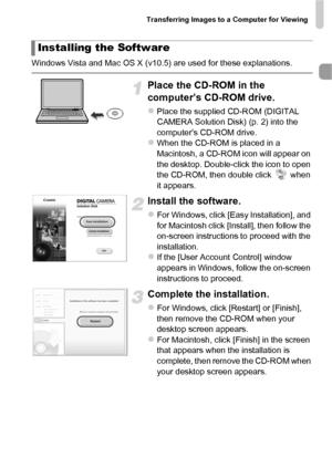 Page 35Transferring Images to a Computer for Viewing
35
Windows Vista and Mac OS X (v10.5) are used for these explanations.
Place the CD-ROM in the 
computer’s CD-ROM drive.
zPlace the supplied CD-ROM (DIGITAL 
CAMERA Solution Disk) (p. 2) into the 
computer’s CD-ROM drive.
zWhen the CD-ROM is placed in a 
Macintosh, a CD-ROM icon will appear on 
the desktop. Double-click the icon to open 
the CD-ROM, then double click   when 
it appears.
Install the software.
zFor Windows, click [Easy Installation], and 
for...