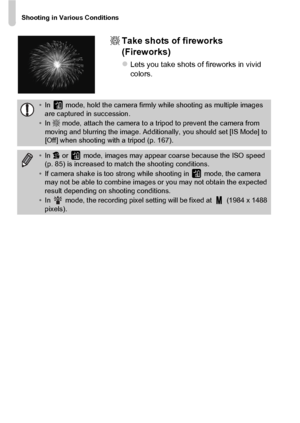 Page 64Shooting in Various Conditions
64t
Take shots of fireworks 
(Fireworks)
zLets you take shots of fireworks in vivid 
colors.
•In   mode, hold the camera firmly while shooting as multiple images 
are captured in succession.
• In  t mode, attach the camera to a tripod to prevent the camera from 
moving and blurring the image. Additionally, you should set [IS Mode] to 
[Off] when shooting with a tripod (p. 167).
• In  V or   mode, images may appear coarse because the ISO speed 
(p. 85) is increased to match...