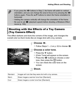 Page 67Adding Effects and Shooting
67
This effect darkens and blurs the corners of the image, and changes the 
overall color so that it looks like an image shot with a toy camera.
Choose .
zFollow Steps 1 – 2 on p. 62 to choose  .
Choose a color tone.
zPress the p button.X[Color Tone] will appear on the screen.zPress the qr  buttons to choose a color 
tone, then press the  m button.
XYou can check the color tone on the 
screen.
Shoot.
•If you press the  qr buttons in Step 2, the fr ame will switch to vertical...