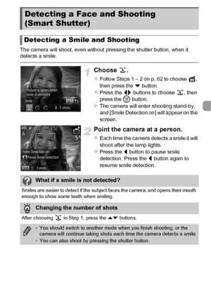 Page 7373
The camera will shoot, even without pressing the shutter button, when it 
detects a smile.
Choose .
zFollow Steps 1 – 2 on p. 62 to choose  , 
then press the p button.
zPress the  qr buttons to choose  , then 
press the  m button.
XThe camera will enter shooting stand-by, 
and [Smile Detection on] will appear on the 
screen.
Point the camera at a person.
zEach time the camera detects a smile it will 
shoot after the lamp lights.
zPress the q  button to pause smile 
detection. Press the  q button again...