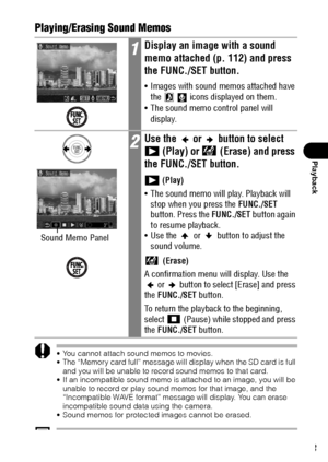 Page 115113
Playback
Playing/Erasing Sound Memos
 You cannot attach sound memos to movies.
 The “Memory card full” message will display when the SD card is full 
and you will be unable to record sound memos to that card.
 If an incompatible sound memo is attached to an image, you will be 
unable to record or play sound memos for that image, and the 
“Incompatible WAVE format” message will display. You can erase 
incompatible sound data using the camera.
 Sound memos for protected images cannot be erased.
The...