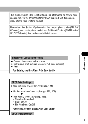 Page 125123
Print Settings
     
This guide explains DPOF print settings. For information on how to print 
images, refer to the Direct Print User Guide supplied with the camera. 
Also, refer to your printer’s manual.
Please check the System Map to confirm the compact photo printer (SELPHY 
CP series), card photo printer models and Bubble Jet Printers (PIXMA series/
SELPHY DS series) that can be used with this camera.
zConnect the camera to the printerzSet various print settings (except DPOF print...