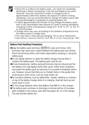 Page 2422
 Since this is a lithium-ion battery pack, you need not completely 
discharge it before recharging. It can be recharged at any point. 
However, since the maximum number of charge cycles is 
approximately 300 times (battery life based on Canon’s testing 
standards), you are recommended to charge the battery pack after 
having discharged it completely to prolong battery life.
 It takes approximately 90 minutes to fully charge the battery pack 
from a fully discharged state (based on Canon’s testing...