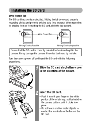 Page 2826
Installing the SD Card
Write Protect Tab
The SD card has a write protect tab. Sliding the tab downward prevents 
recording of data and protects existing data (e.g. images). When recording 
to, erasing from or formatting the SD card, slide the tab upward.
Turn the camera power off and insert the SD card with the following 
procedures.
1Slide the SD card slot/battery cover 
in the direction of the arrows.
2Insert the SD card.
 Push it in with your finger or the white 
portion of the wrist strap, as...