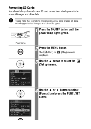 Page 3028Formatting SD Cards
You should always format a new SD card or one from which you wish to 
erase all images and other data.
Please note that formatting (initializing) an SD card erases all data, 
including protected images and other file types.
1Press the ON/OFF button until the 
power lamp lights green.
2Press the MENU button.
The   (Rec.) or   (Play) menu is 
displayed.
3Use the   button to select the   
(Set up) menu.
4Use the   or   button to select 
[Format] and press the FUNC./SET 
button.
Power...