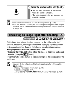 Page 6260
 See Functions Available in Each Shooting Mode (p. 176).
 With the Review function, you can change the length of time images 
show on the LCD monitor after shooting, or set it so they do not show 
at all (p. 60).
Reviewing an Image Right after Shooting
Right after a shot is taken, the image appears in the LCD monitor for 2 
seconds. In addition, the images will keep on displaying regardless of the 
review duration setting if one of the following operations is performed.
 Keeping the shutter button...