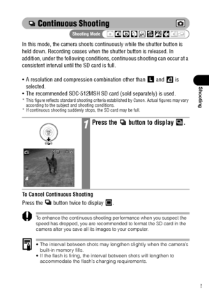 Page 7573
Shooting
 Continuous Shooting
In this mode, the camera shoots continuously while the shutter button is 
held down. Recording ceases when the shutter button is released. In 
addition, under the following conditions, continuous shooting can occur at a 
consistent interval until the SD card is full.
 A resolution and compression combination other than   and   is 
selected.
 The recommended SDC-512MSH SD card (sold separately) is used.
* This figure reflects standard shooting criteria established by...