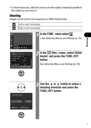 Page 8583
Shooting
 To shoot close-ups, slide the camera over the subject, keeping it parallel to 
the subject as you move it.
Shooting
Images can be shot in two sequences in Stitch Assist mode.  
Left to right horizontally
Right to left horizontally
1In the FUNC. menu select 
See Selecting Menus and Settings (p. 49).
2In the   (Rec.) menu, select [Stitch 
Assist]  
and press the FUNC./SET 
button.
See Selecting Menus and Settings (p. 49).
3Use the   or   button to select a 
shooting direction and press the...