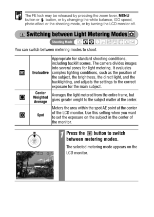 Page 9290
The FE lock may be released by pressing the zoom lever, MENU 
button or  button, or by changing the white balance, ISO speed, 
photo effect or the shooting mode, or by turning the LCD monitor off.
 Switching between Light Metering Modes
You can switch between metering modes to shoot.  
Evaluative
Appropriate for standard shooting conditions, 
including backlit scenes. The camera divides images 
into several zones for light metering. It evaluates 
complex lighting conditions, such as the position of...