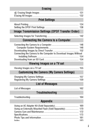 Page 7
5
 Erasing Single Images ...............................................................  131
Erasing All Images ..........................................................................  132
About Printing .................................................................................  134
Setting the DPOF Print Settings ......................................................  136
Selecting Images for Transferring ...................................................  142
Connecting the Camera to a...