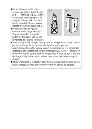 Page 2220
zDo not allow any metal objects 
such as key rings to touch the   
and   terminals (Fig. A), as this 
can damage the battery pack. To 
carry the battery pack or store it 
during periods of disuse, always 
replace the terminal cover (Fig. B). 
zEven charged battery packs 
continue to discharge naturally. 
You are advised to charge the 
battery on the day of use, or one 
day before, to ensure a full charge.
zSince storing a fully charged battery pack for long periods of time (about 1 
year) can shorten...