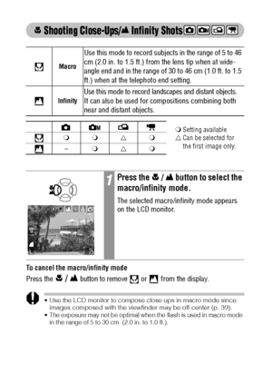 Page 6260
 Shooting Close-Ups/ Infinity Shots    
  
To cancel the macro/infinity mode
Press the
  /   button to remove   or  from the display.
 Use the LCD monitor to compose close-ups in macro mode since 
images composed with the viewfinder may be off-center (p. 39).
 The exposure may not be optimal when the flash is used in macro mode 
in the range of 5 to 30 cm  (2.0 in. to 1.0 ft.).
Macro
Use this mode to record subjects in the range of 5 to 46 
cm (2.0 in. to 1.5 ft.) from the lens tip when at wide-...