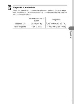 Page 6361
Shooting
Image Area in Macro Mode
When the zoom is set between the telephoto end and the wide-angle 
end, the distance from lens to subject is the same as when the zoom is 
set to the telephoto end.
Distance from Lens to 
SubjectImage Area
Telephoto End 30 cm (1.0 ft.) 107 x 80 mm (4.2 x 3.1 in.)
Wide-Angle End 5 cm (2.0 in.) 58 x 43 mm (2.3 x 1.7 in.)
 