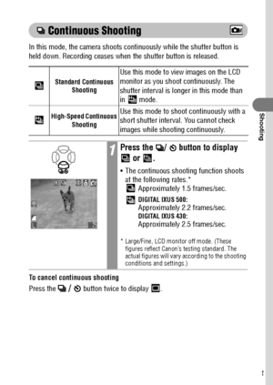 Page 6563
Shooting
 Continuous Shooting
In this mode, the camera shoots continuously while the shutter button is 
held down. Recording ceases when the shutter button is released.
 
To cancel continuous shooting
Press the 
 /   button twice to display  .
Standard Continuous 
Shooting
Use this mode to view images on the LCD 
monitor as you shoot continuously. The 
shutter interval is longer in this mode than 
in 
 mode.
High-Speed Continuous 
ShootingUse this mode to shoot continuously with a 
short shutter...