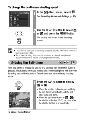 Page 6664To change the continuous shooting speed   
 The interval between shots may lengthen slightly when the camera’s 
built-in memory fills.
 If the flash is firing, the interval between shots will lengthen to 
accommodate the flash’s charging requirements.
 Using the Self-timer
With this function, images are shot 10 or 2 seconds after the shutter button is 
pressed. This is useful when you want to take a memorable photo with everyone 
including yourself in the picture. The self-timer can be used in any...