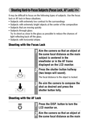 Page 7472
Shooting Hard-to-Focus Subjects (Focus Lock, AF Lock)
It may be difficult to focus on the following types of subjects. Use the focus 
lock or AF lock in these situations.
 Subjects with extremely low contrast to the surroundings
 Subjects with extremely bright objects at the center of the composition
 Subjects that are moving quickly
 Subjects through glass: 
Try to shoot as close to the glass as possible to reduce the chances of 
light reflecting back off the glass. 
 Subjects with horizontal...