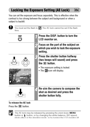 Page 7674
Locking the Exposure Setting (AE Lock)
You can set the exposure and focus separately. This is effective when the 
contrast is too strong between the subject and background or when a 
subject is backlit.
You must set the flash to  . The AE lock cannot be set if the flash 
fires.
To release the AE lock
Press the
  button.
The AE lock may be released by pressing the zoom lever, MENU 
button or  button, or by changing the white balance, ISO speed, 
photo effect or the shooting mode, or by turning the LCD...