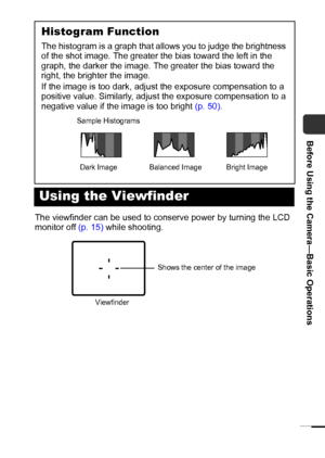 Page 2321
Before Using the Camera—Basic Operations
The viewfinder can be used to conserve power by turning the LCD 
monitor off (p. 15) while shooting.
Histogram Function
The histogram is a graph that allows you to judge the brightness 
of the shot image. The greater the bias toward the left in the 
graph, the darker the image. The greater the bias toward the 
right, the brighter the image.
If the image is too dark, adjust the exposure compensation to a 
positive value. Similarly, adjust the exposure...