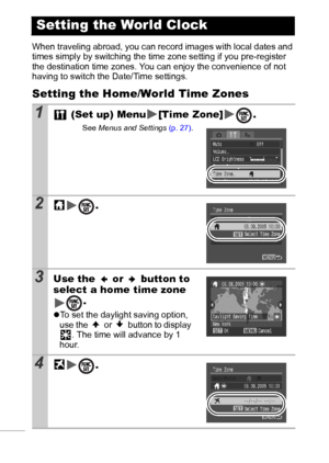 Page 2624
When traveling abroad, you can record images with local dates and 
times simply by switching the time zone setting if you pre-register 
the destination time zones. You can enjoy the convenience of not 
having to switch the Date/Time settings. 
Setting the Home/World Time Zones
Setting the World Clock
1 (Set up) Menu [Time Zone] .
See Menus and Settings (p. 27).
2.
3Use the   or   button to 
select a home time zone 
.
zTo set the daylight saving option, 
use the   or   button to display 
. The time...
