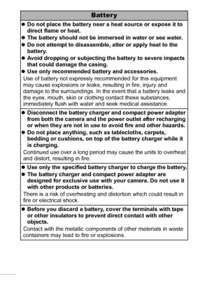 Page 108
Batter y
zDo not place the battery near a heat source or expose it to 
direct flame or heat.
zThe battery should not be immersed in water or sea water.
zDo not attempt to disassemble, alter or apply heat to the 
battery.
zAvoid dropping or subjecting the battery to severe impacts 
that could damage the casing.
zUse only recommended battery and accessories.
Use of battery not expressly recommended for this equipment 
may cause explosions or leaks, resulting in fire, injury and 
damage to the...