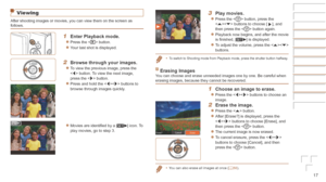 Page 1717
Viewing
After shooting images or movies, you can view them on the screen as 
follows.
1 Enter Playback mode.
zzPress the  button.
zzYour last shot is displayed.
2 Browse through your images.
zzTo view the previous image, press the 
 button. To view the next image, 
press the  button.
zzPress and hold the  buttons to 
browse through images quickly.
zzMovies are identified by a [] icon. To 
play movies, go to step 3.
3 Play movies.
zzPress the  button, press the 
 buttons to choose [], and 
then press...